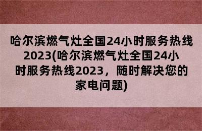 哈尔滨燃气灶全国24小时服务热线2023(哈尔滨燃气灶全国24小时服务热线2023，随时解决您的家电问题)