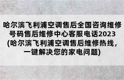 哈尔滨飞利浦空调售后全国咨询维修号码售后维修中心客服电话2023(哈尔滨飞利浦空调售后维修热线，一键解决您的家电问题)