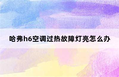 哈弗h6空调过热故障灯亮怎么办