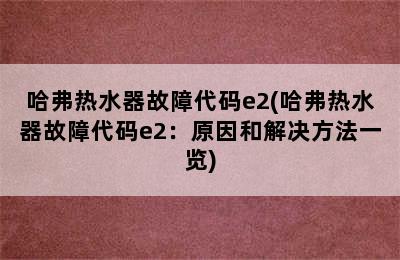 哈弗热水器故障代码e2(哈弗热水器故障代码e2：原因和解决方法一览)