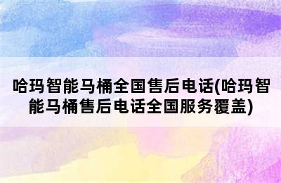 哈玛智能马桶全国售后电话(哈玛智能马桶售后电话全国服务覆盖)