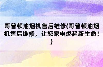 哥普顿油烟机售后维修(哥普顿油烟机售后维修，让您家电燃起新生命！)