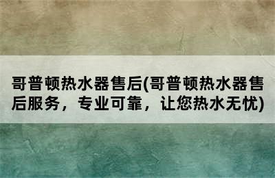 哥普顿热水器售后(哥普顿热水器售后服务，专业可靠，让您热水无忧)