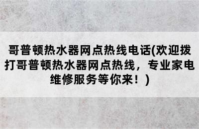 哥普顿热水器网点热线电话(欢迎拨打哥普顿热水器网点热线，专业家电维修服务等你来！)