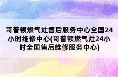 哥普顿燃气灶售后服务中心全国24小时维修中心(哥普顿燃气灶24小时全国售后维修服务中心)