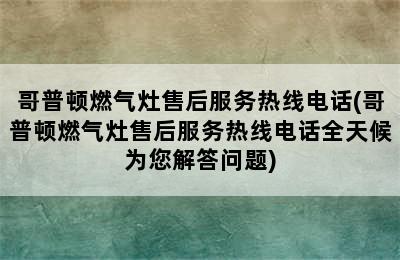 哥普顿燃气灶售后服务热线电话(哥普顿燃气灶售后服务热线电话全天候为您解答问题)