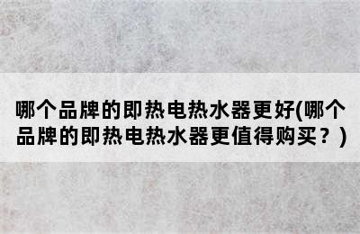 哪个品牌的即热电热水器更好(哪个品牌的即热电热水器更值得购买？)