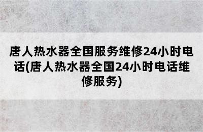 唐人热水器全国服务维修24小时电话(唐人热水器全国24小时电话维修服务)