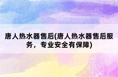 唐人热水器售后(唐人热水器售后服务，专业安全有保障)