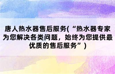 唐人热水器售后服务(“热水器专家为您解决各类问题，始终为您提供最优质的售后服务”)