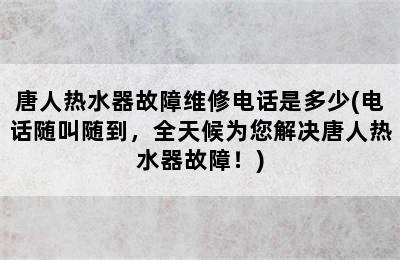 唐人热水器故障维修电话是多少(电话随叫随到，全天候为您解决唐人热水器故障！)