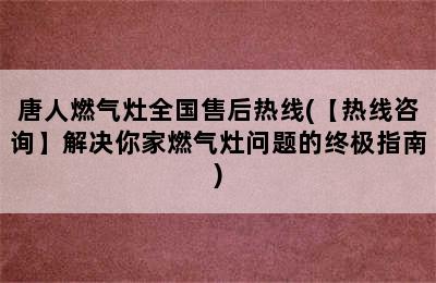 唐人燃气灶全国售后热线(【热线咨询】解决你家燃气灶问题的终极指南)