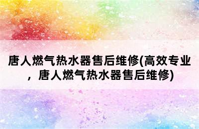 唐人燃气热水器售后维修(高效专业，唐人燃气热水器售后维修)