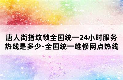 唐人街指纹锁全国统一24小时服务热线是多少-全国统一维修网点热线