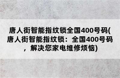 唐人街智能指纹锁全国400号码(唐人街智能指纹锁：全国400号码，解决您家电维修烦恼)