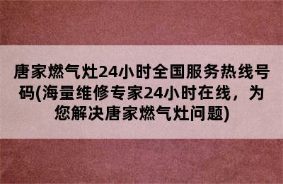 唐家燃气灶24小时全国服务热线号码(海量维修专家24小时在线，为您解决唐家燃气灶问题)