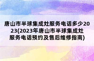 唐山市半球集成灶服务电话多少2023(2023年唐山市半球集成灶服务电话预约及售后维修指南)