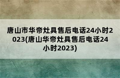 唐山市华帝灶具售后电话24小时2023(唐山华帝灶具售后电话24小时2023)