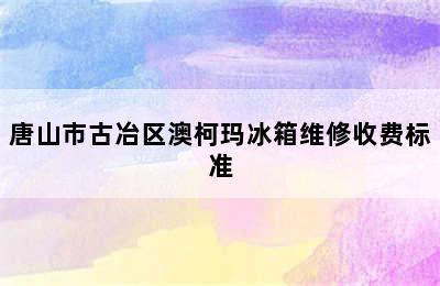 唐山市古冶区澳柯玛冰箱维修收费标准