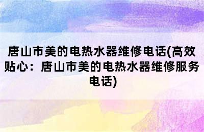 唐山市美的电热水器维修电话(高效贴心：唐山市美的电热水器维修服务电话)