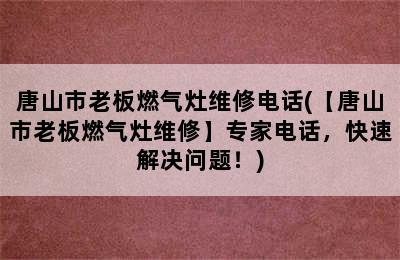 唐山市老板燃气灶维修电话(【唐山市老板燃气灶维修】专家电话，快速解决问题！)