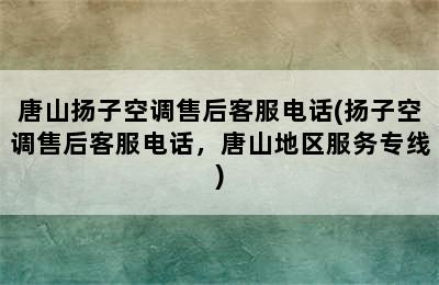 唐山扬子空调售后客服电话(扬子空调售后客服电话，唐山地区服务专线)