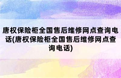 唐权保险柜全国售后维修网点查询电话(唐权保险柜全国售后维修网点查询电话)