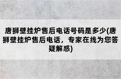 唐狮壁挂炉售后电话号码是多少(唐狮壁挂炉售后电话，专家在线为您答疑解惑)