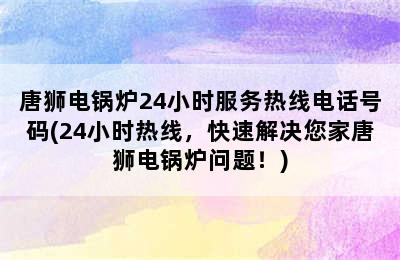 唐狮电锅炉24小时服务热线电话号码(24小时热线，快速解决您家唐狮电锅炉问题！)