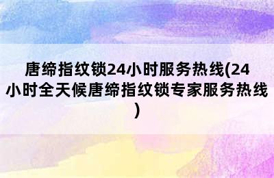 唐缔指纹锁24小时服务热线(24小时全天候唐缔指纹锁专家服务热线)