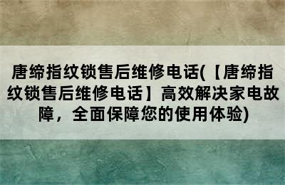 唐缔指纹锁售后维修电话(【唐缔指纹锁售后维修电话】高效解决家电故障，全面保障您的使用体验)