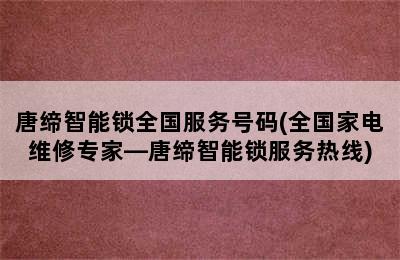 唐缔智能锁全国服务号码(全国家电维修专家—唐缔智能锁服务热线)