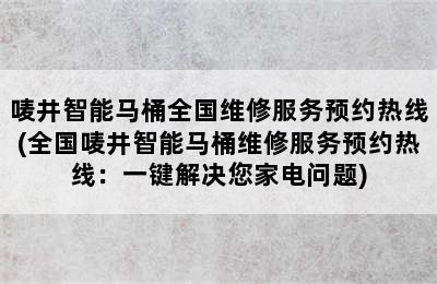 唛井智能马桶全国维修服务预约热线(全国唛井智能马桶维修服务预约热线：一键解决您家电问题)