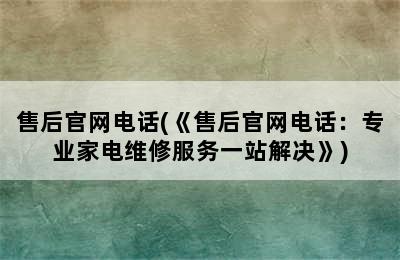 售后官网电话(《售后官网电话：专业家电维修服务一站解决》)