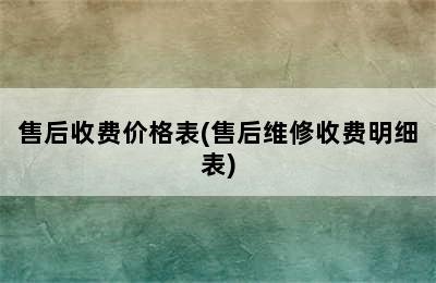 售后收费价格表(售后维修收费明细表)