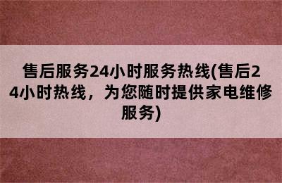 售后服务24小时服务热线(售后24小时热线，为您随时提供家电维修服务)