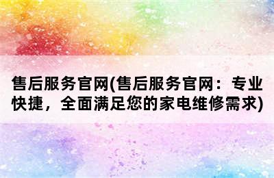 售后服务官网(售后服务官网：专业快捷，全面满足您的家电维修需求)