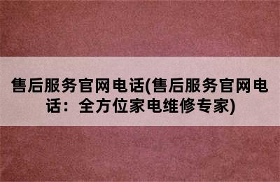 售后服务官网电话(售后服务官网电话：全方位家电维修专家)