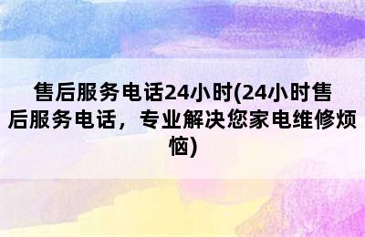 售后服务电话24小时(24小时售后服务电话，专业解决您家电维修烦恼)