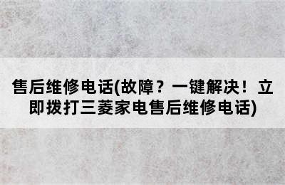 售后维修电话(故障？一键解决！立即拨打三菱家电售后维修电话)