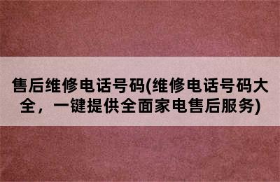 售后维修电话号码(维修电话号码大全，一键提供全面家电售后服务)