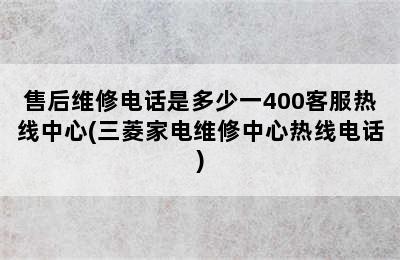 售后维修电话是多少一400客服热线中心(三菱家电维修中心热线电话)