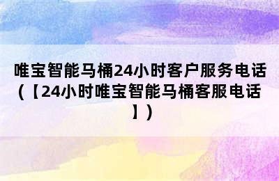 唯宝智能马桶24小时客户服务电话(【24小时唯宝智能马桶客服电话】)