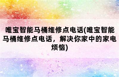 唯宝智能马桶维修点电话(唯宝智能马桶维修点电话，解决你家中的家电烦恼)