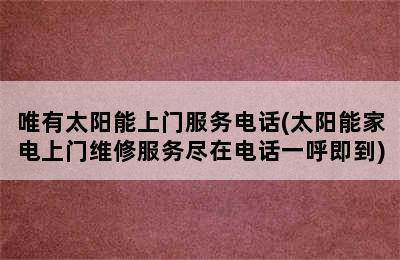 唯有太阳能上门服务电话(太阳能家电上门维修服务尽在电话一呼即到)