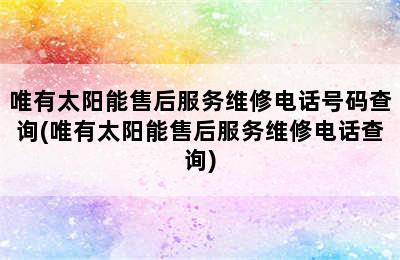 唯有太阳能售后服务维修电话号码查询(唯有太阳能售后服务维修电话查询)