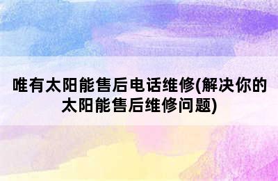 唯有太阳能售后电话维修(解决你的太阳能售后维修问题)