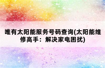 唯有太阳能服务号码查询(太阳能维修高手：解决家电困扰)