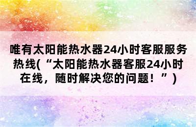 唯有太阳能热水器24小时客服服务热线(“太阳能热水器客服24小时在线，随时解决您的问题！”)