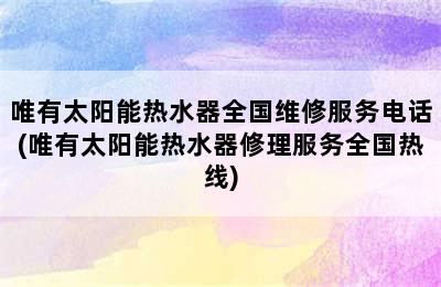 唯有太阳能热水器全国维修服务电话(唯有太阳能热水器修理服务全国热线)